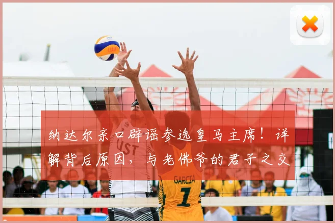 纳达尔亲口辟谣参选皇马主席！详解背后原因，与老佛爷的君子之交获尊重