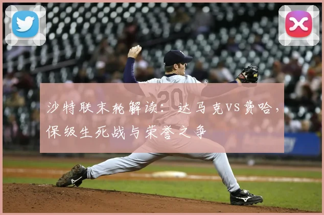 沙特联末轮解读：达马克vs费哈，保级生死战与荣誉之争