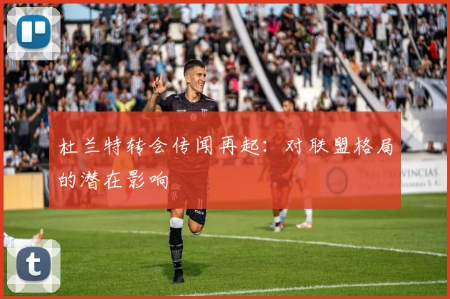 杜兰特转会传闻再起：对联盟格局的潜在影响