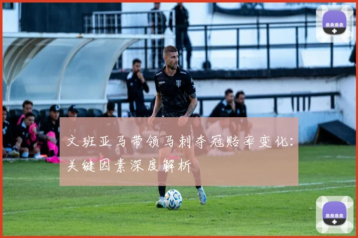 文班亚马带领马刺夺冠赔率变化：关键因素深度解析