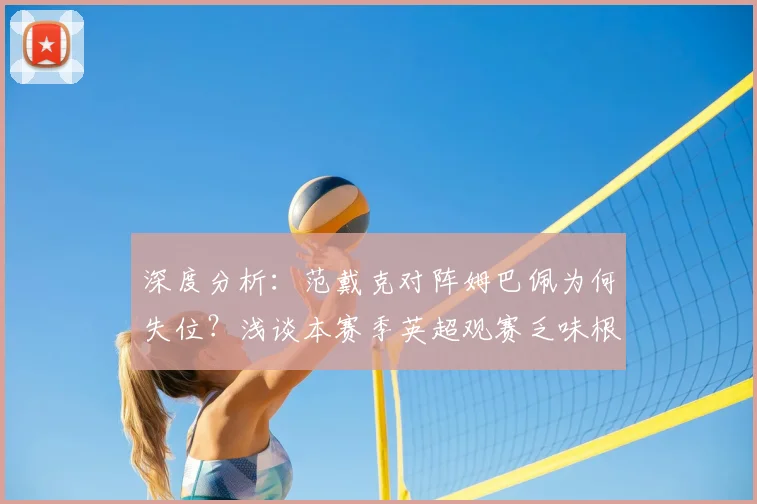 深度分析：范戴克对阵姆巴佩为何失位？浅谈本赛季英超观赛乏味根源