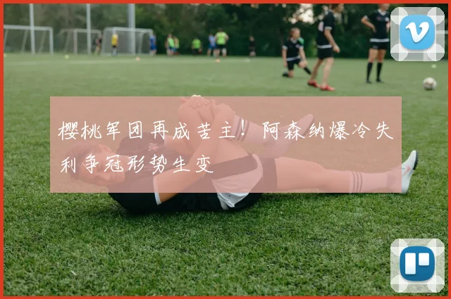 樱桃军团再成苦主!阿森纳爆冷失利争冠形势生变