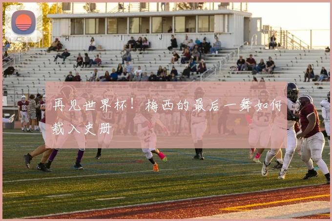 再见世界杯！梅西的最后一舞如何载入史册
