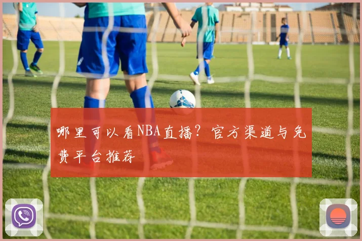 哪里可以看NBA直播？官方渠道与免费平台推荐