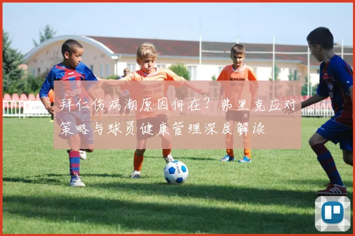 拜仁伤病潮原因何在?弗里克应对策略与球员健康管理深度解读