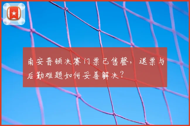 南安普顿决赛门票已售罄，退票与后勤难题如何妥善解决？