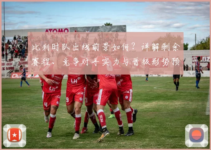 比利时队出线前景如何？详解剩余赛程、竞争对手实力与晋级形势预测