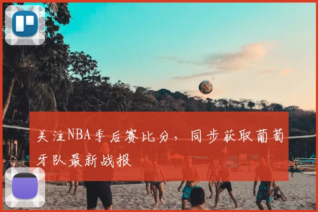 关注NBA季后赛比分,同步获取葡萄牙队最新战报