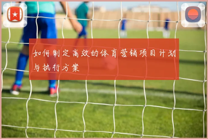 如何制定高效的体育营销项目计划与执行方案
