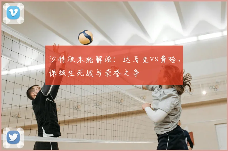 沙特联末轮解读：达马克vs费哈，保级生死战与荣誉之争