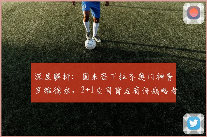 深度解析：国米签下拉齐奥门神普罗维德尔，2+1合同背后有何战略考量？