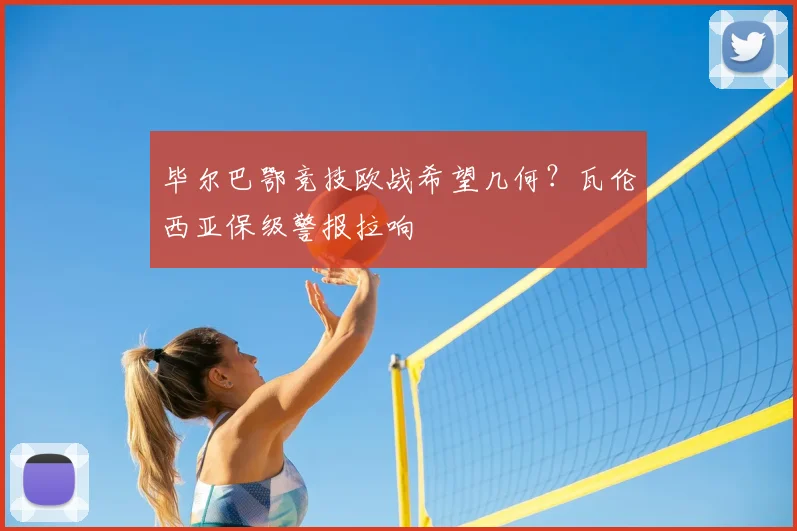 毕尔巴鄂竞技欧战希望几何？瓦伦西亚保级警报拉响