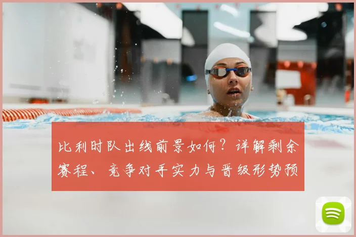 比利时队出线前景如何?详解剩余赛程、竞争对手实力与晋级形势预测