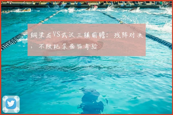 铜梁龙VS武汉三镇前瞻:残阵对决,不败纪录面临考验