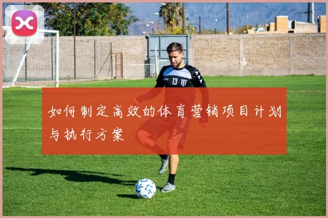 如何制定高效的体育营销项目计划与执行方案