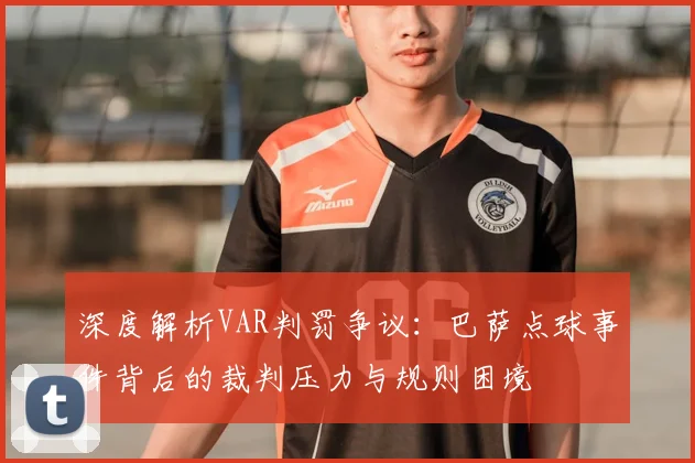 深度解析VAR判罚争议:巴萨点球事件背后的裁判压力与规则困境