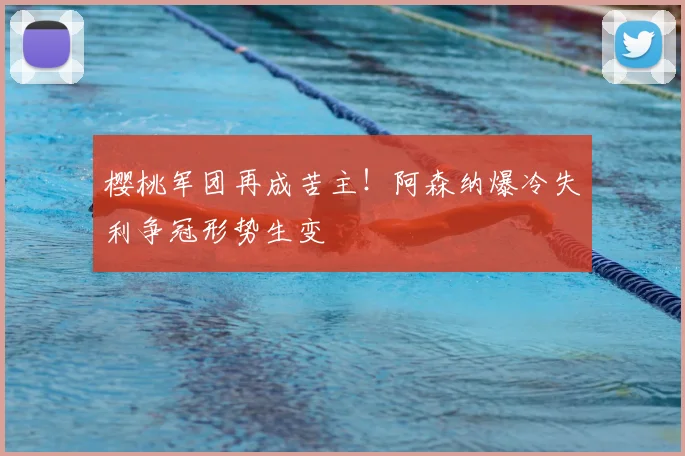 樱桃军团再成苦主!阿森纳爆冷失利争冠形势生变